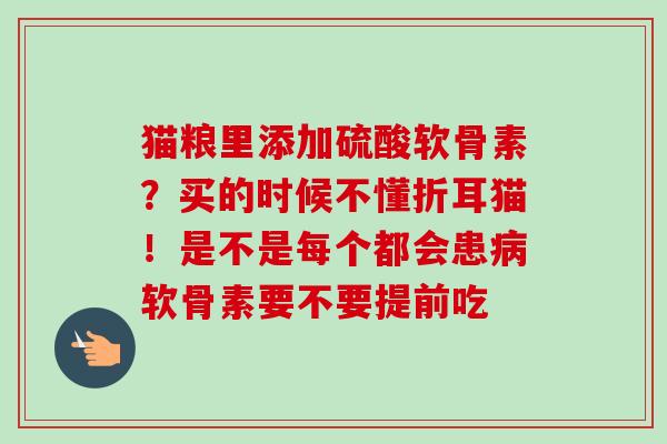 猫粮里添加硫酸软骨素？买的时候不懂折耳猫！是不是每个都会患病软骨素要不要提前吃