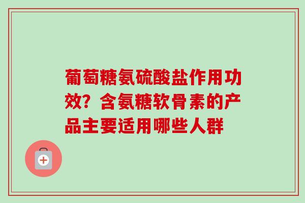葡萄糖氨硫酸盐作用功效？含氨糖软骨素的产品主要适用哪些人群
