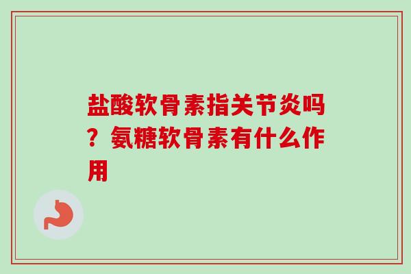 盐酸软骨素指关节炎吗？氨糖软骨素有什么作用