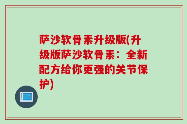 萨沙软骨素升级版(升级版萨沙软骨素：全新配方给你更强的关节保护)