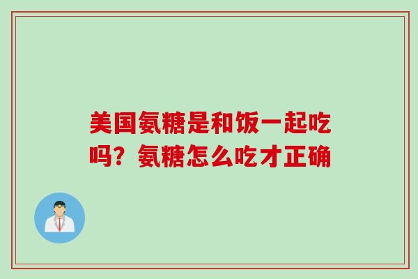 美国氨糖是和饭一起吃吗？氨糖怎么吃才正确