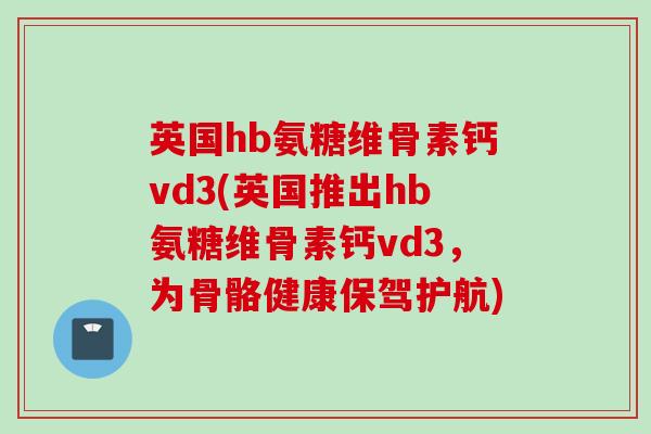 英国hb氨糖维骨素钙vd3(英国推出hb氨糖维骨素钙vd3，为骨骼健康保驾护航)