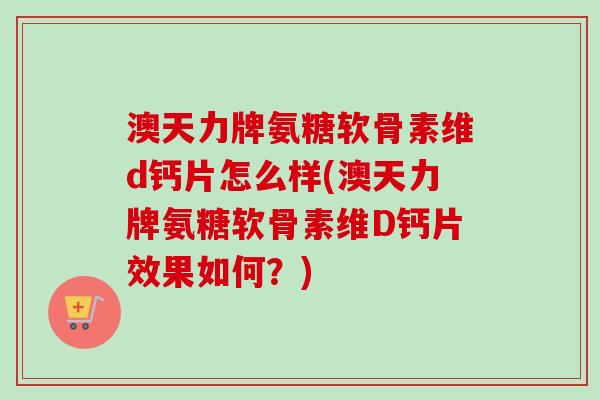 澳天力牌氨糖软骨素维d钙片怎么样(澳天力牌氨糖软骨素维D钙片效果如何？)