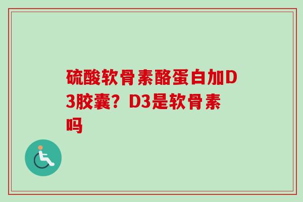 硫酸软骨素酪蛋白加D3胶囊？D3是软骨素吗