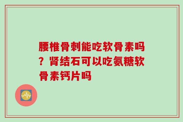 腰椎能吃软骨素吗？结石可以吃氨糖软骨素钙片吗