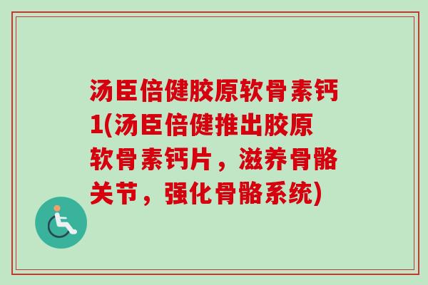 汤臣倍健胶原软骨素钙1(汤臣倍健推出胶原软骨素钙片，滋养骨骼关节，强化骨骼系统)