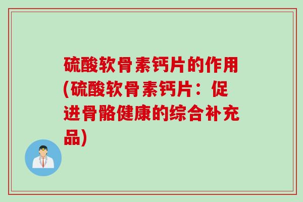 硫酸软骨素钙片的作用(硫酸软骨素钙片：促进骨骼健康的综合补充品)