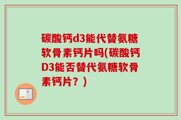 碳酸钙d3能代替氨糖软骨素钙片吗(碳酸钙D3能否替代氨糖软骨素钙片？)
