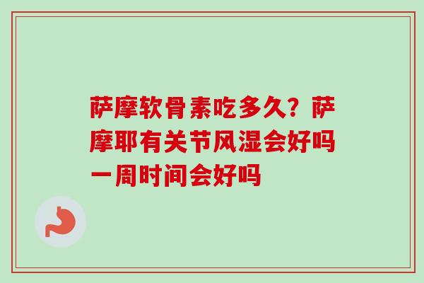 萨摩软骨素吃多久？萨摩耶有关节风湿会好吗一周时间会好吗