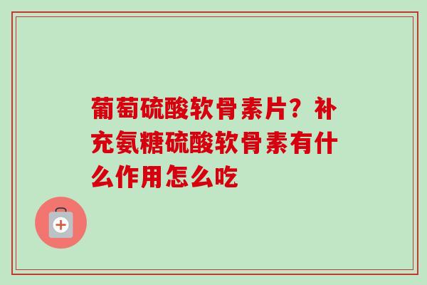 葡萄硫酸软骨素片？补充氨糖硫酸软骨素有什么作用怎么吃