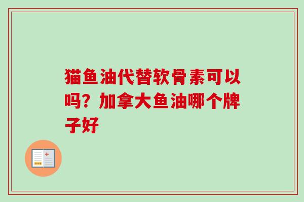 猫鱼油代替软骨素可以吗？加拿大鱼油哪个牌子好