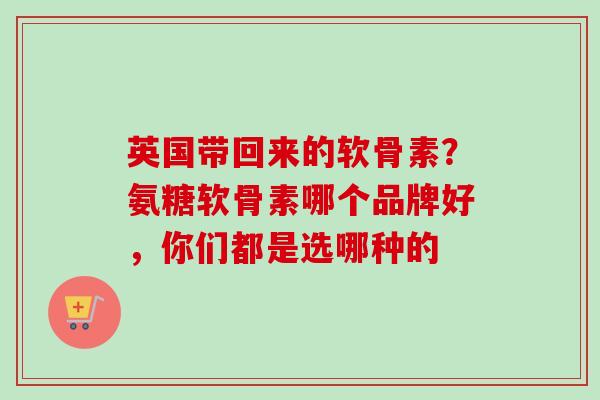 英国带回来的软骨素？氨糖软骨素哪个品牌好，你们都是选哪种的