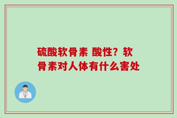 硫酸软骨素 酸性？软骨素对人体有什么害处
