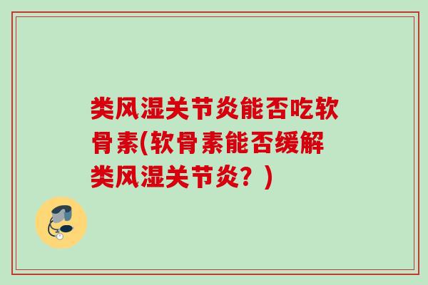 类风湿关节炎能否吃软骨素(软骨素能否缓解类风湿关节炎？)
