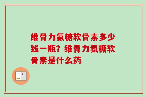 维骨力氨糖软骨素多少钱一瓶？维骨力氨糖软骨素是什么药