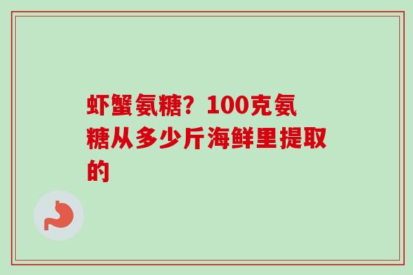 虾蟹氨糖？100克氨糖从多少斤海鲜里提取的