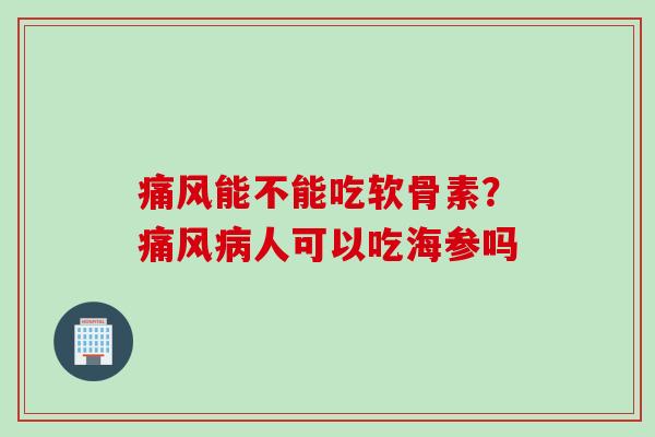 痛风能不能吃软骨素？痛风病人可以吃海参吗