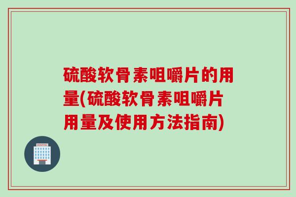硫酸软骨素咀嚼片的用量(硫酸软骨素咀嚼片用量及使用方法指南)