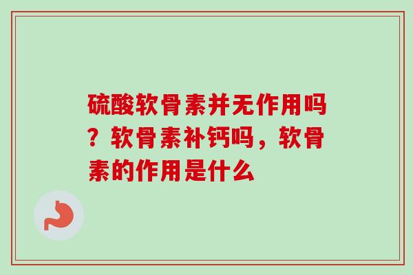 硫酸软骨素并无作用吗？软骨素补钙吗，软骨素的作用是什么