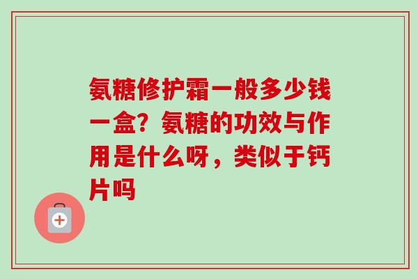 氨糖修护霜一般多少钱一盒？氨糖的功效与作用是什么呀，类似于钙片吗