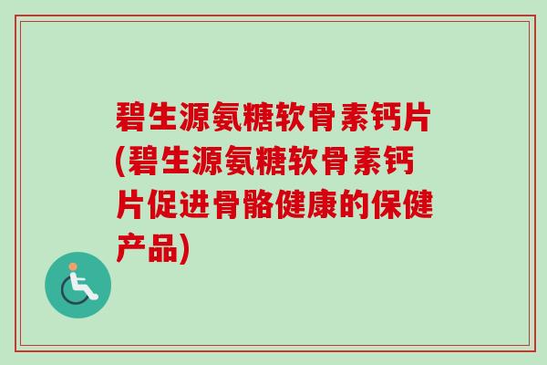 碧生源氨糖软骨素钙片(碧生源氨糖软骨素钙片促进骨骼健康的保健产品)
