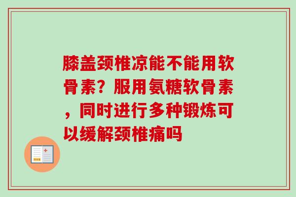 膝盖颈椎凉能不能用软骨素？服用氨糖软骨素，同时进行多种锻炼可以缓解颈椎痛吗