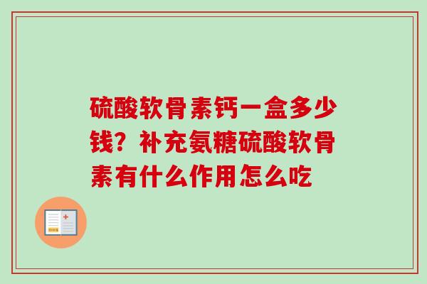 硫酸软骨素钙一盒多少钱？补充氨糖硫酸软骨素有什么作用怎么吃
