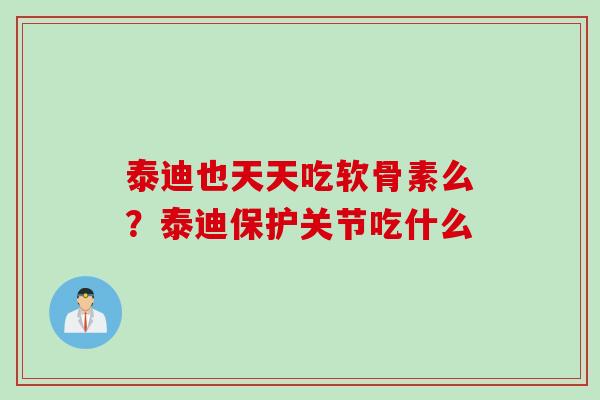 泰迪也天天吃软骨素么?泰迪保护关节吃什么 泰迪也天天吃软骨素么?泰迪保护关节吃什么