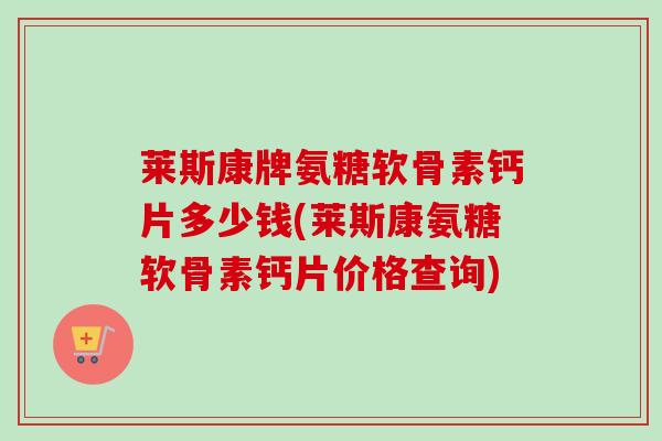 莱斯康牌氨糖软骨素钙片多少钱(莱斯康氨糖软骨素钙片价格查询)