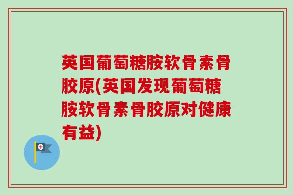 英国葡萄糖胺软骨素骨胶原(英国发现葡萄糖胺软骨素骨胶原对健康有益)