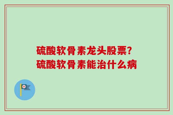硫酸软骨素龙头股票？硫酸软骨素能什么