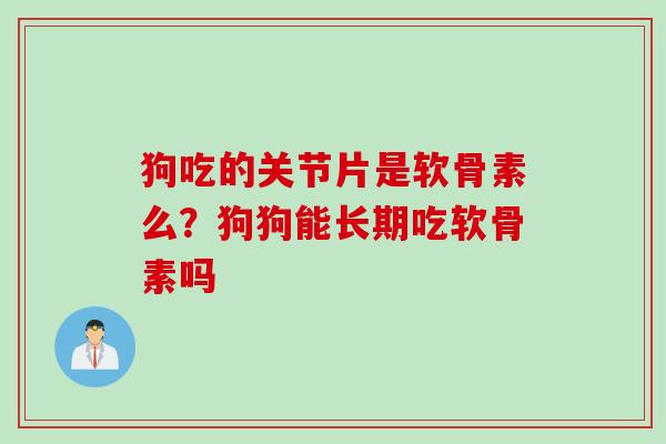 狗吃的关节片是软骨素么？狗狗能长期吃软骨素吗