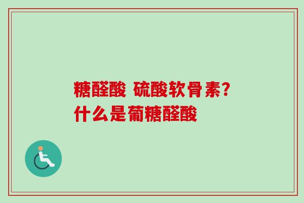 糖醛酸 硫酸软骨素？什么是葡糖醛酸