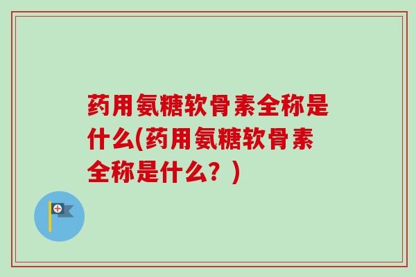 药用氨糖软骨素全称是什么(药用氨糖软骨素全称是什么？)