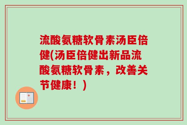流酸氨糖软骨素汤臣倍健(汤臣倍健出新品流酸氨糖软骨素，改善关节健康！)