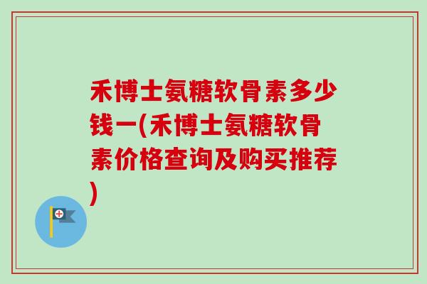禾博士氨糖软骨素多少钱一(禾博士氨糖软骨素价格查询及购买推荐)