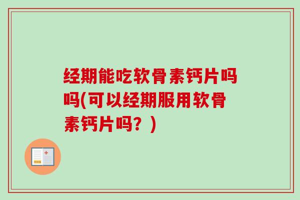经期能吃软骨素钙片吗吗(可以经期服用软骨素钙片吗？)