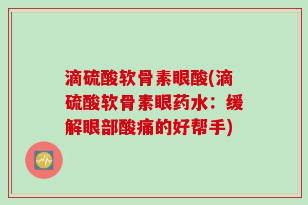 滴硫酸软骨素眼酸(滴硫酸软骨素眼药水：缓解眼部酸痛的好帮手)