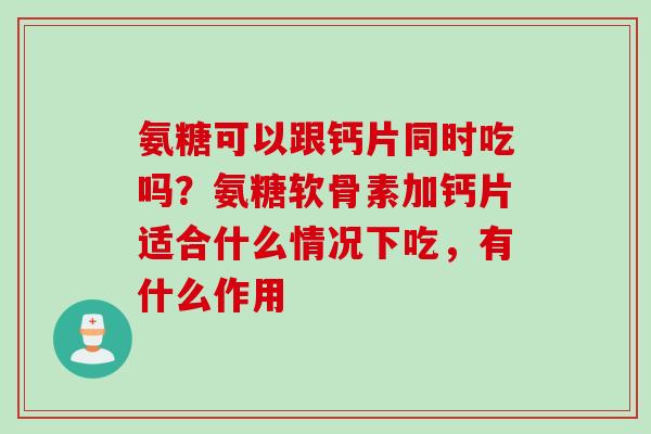 氨糖可以跟钙片同时吃吗？氨糖软骨素加钙片适合什么情况下吃，有什么作用