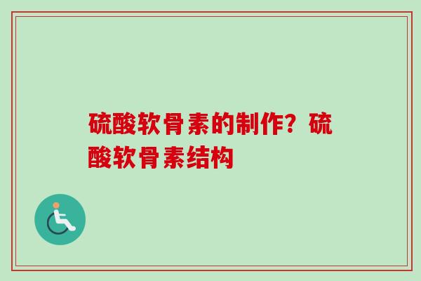 硫酸软骨素的制作？硫酸软骨素结构