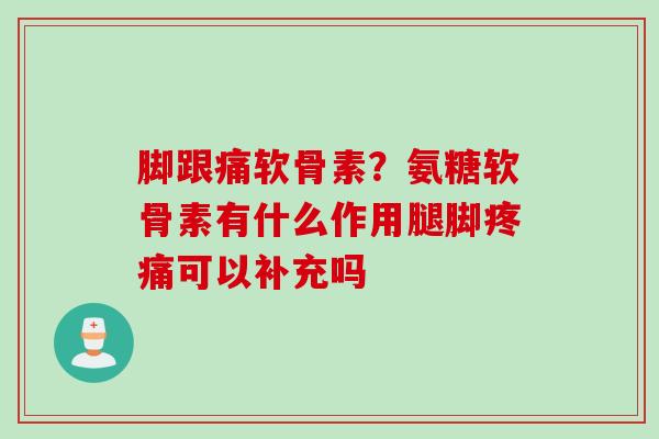 脚跟痛软骨素？氨糖软骨素有什么作用腿脚可以补充吗