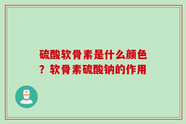 硫酸软骨素是什么颜色？软骨素硫酸钠的作用