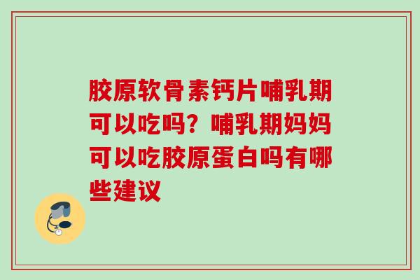 胶原软骨素钙片哺乳期可以吃吗？哺乳期妈妈可以吃胶原蛋白吗有哪些建议