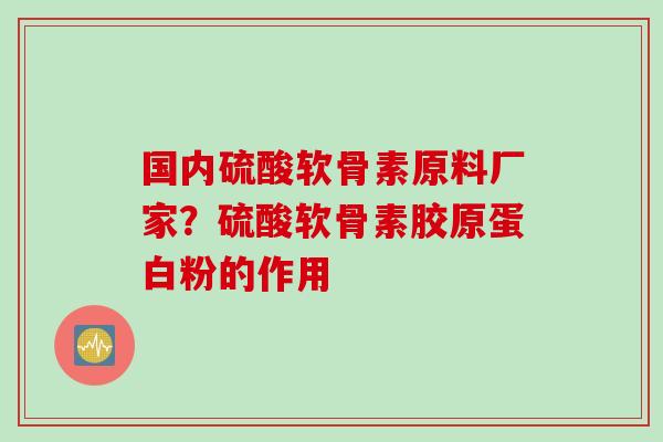 国内硫酸软骨素原料厂家？硫酸软骨素胶原蛋白粉的作用