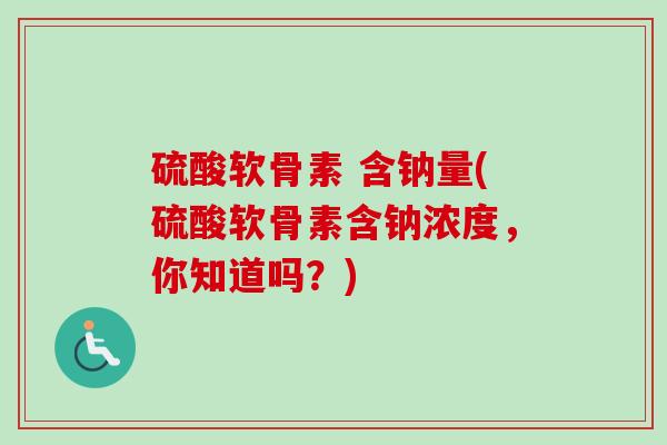 硫酸软骨素 含钠量(硫酸软骨素含钠浓度，你知道吗？)