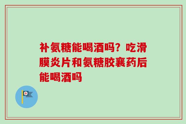补氨糖能喝酒吗？吃滑膜炎片和氨糖胶襄药后能喝酒吗