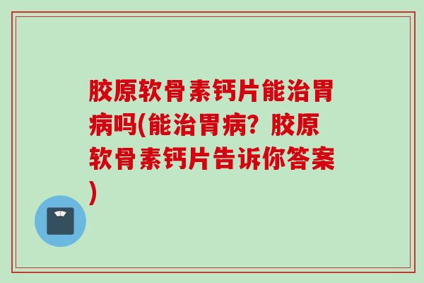 胶原软骨素钙片能治胃病吗(能治胃病？胶原软骨素钙片告诉你答案)