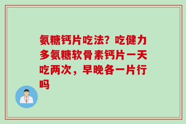 氨糖钙片吃法？吃健力多氨糖软骨素钙片一天吃两次，早晚各一片行吗