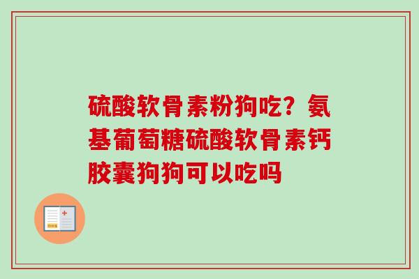 硫酸软骨素粉狗吃？氨基葡萄糖硫酸软骨素钙胶囊狗狗可以吃吗