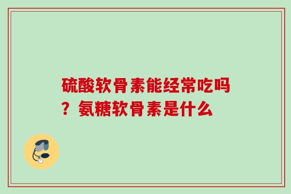 硫酸软骨素能经常吃吗？氨糖软骨素是什么